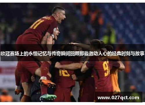 欧冠赛场上的永恒记忆与传奇瞬间回顾那些激动人心的经典时刻与故事